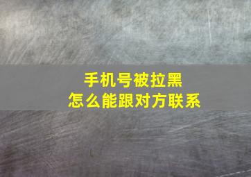 手机号被拉黑 怎么能跟对方联系